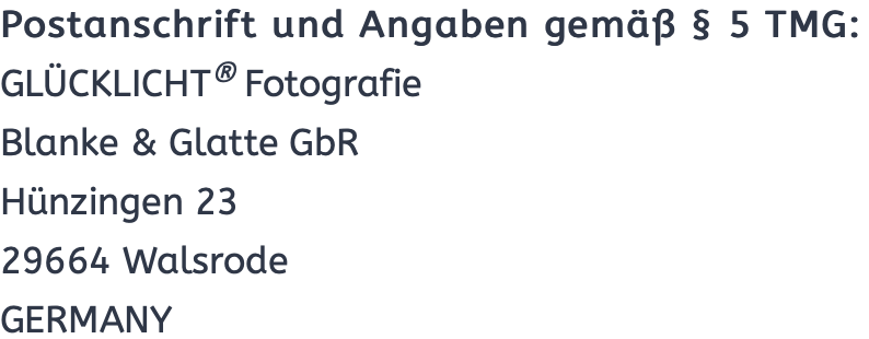 Postanschrift und Angaben gemäß § 5 TMG:
GLÜCKLICHT® Fotografie
Blanke & Glatte GbR
Seligenstädter Str. 23a
63322 Rödermark
GERMANY